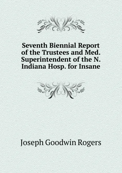 Обложка книги Seventh Biennial Report of the Trustees and Med. Superintendent of the N. Indiana Hosp. for Insane, Joseph Goodwin Rogers