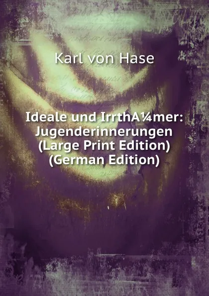 Обложка книги Ideale und IrrthA 1/4 mer: Jugenderinnerungen (Large Print Edition) (German Edition), Karl von Hase
