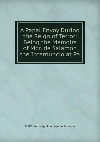 Обложка книги A Papal Envoy During the Reign of Terror: Being the Memoirs of Mgr. de Salamon the Internuncio at Pa, B Siffrein Joseph Foncrosé de Salamon