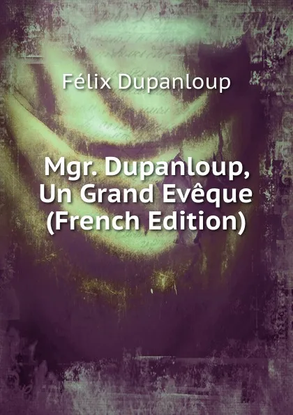 Обложка книги Mgr. Dupanloup, Un Grand Eveque (French Edition), Dupanloup Félix