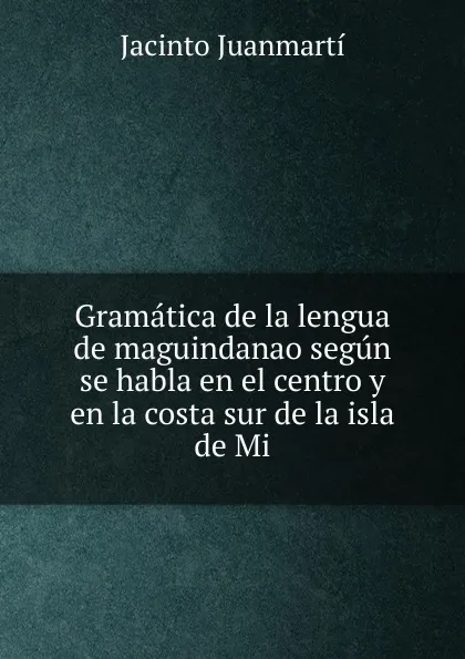 Обложка книги Gramatica de la lengua de maguindanao segun se habla en el centro y en la costa sur de la isla de Mi, Jacinto Juanmartí