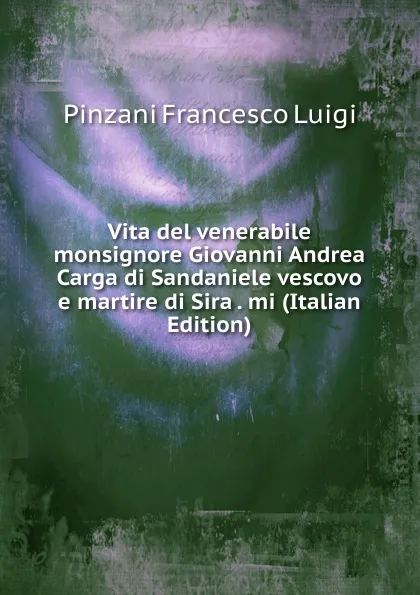 Обложка книги Vita del venerabile monsignore Giovanni Andrea Carga di Sandaniele vescovo e martire di Sira . mi (Italian Edition), Pinzani Francesco Luigi