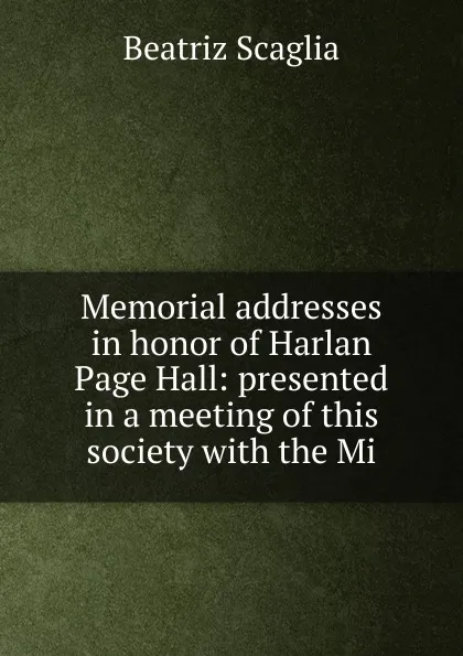 Обложка книги Memorial addresses in honor of Harlan Page Hall: presented in a meeting of this society with the Mi, Beatriz Scaglia