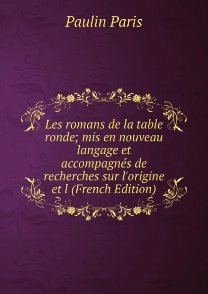 Обложка книги Les romans de la table ronde; mis en nouveau langage et accompagnes de recherches sur l.origine et l (French Edition), Paulin Paris