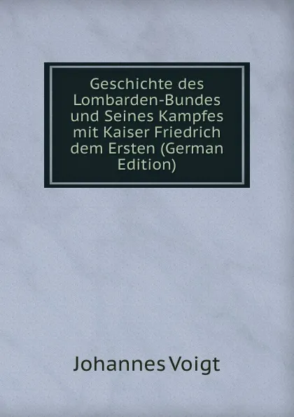 Обложка книги Geschichte des Lombarden-Bundes und Seines Kampfes mit Kaiser Friedrich dem Ersten (German Edition), Johannes Voigt