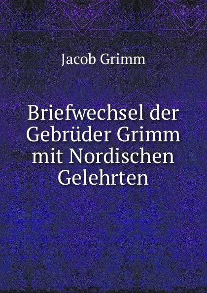 Обложка книги Briefwechsel der Gebruder Grimm mit Nordischen Gelehrten, Jacob Grimm