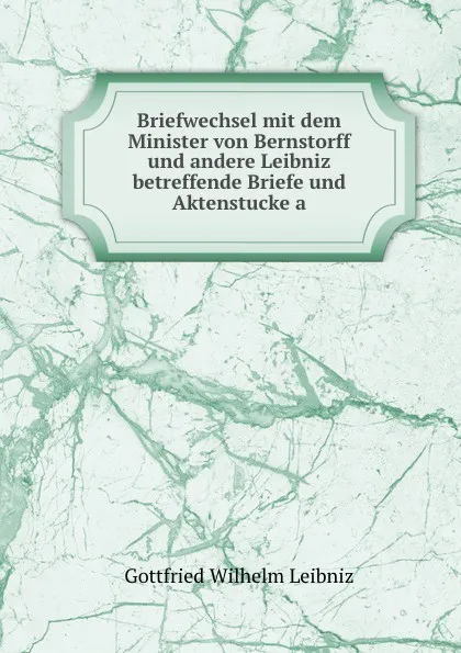 Обложка книги Briefwechsel mit dem Minister von Bernstorff und andere Leibniz betreffende Briefe und Aktenstucke a, Готфрид Вильгельм Лейбниц