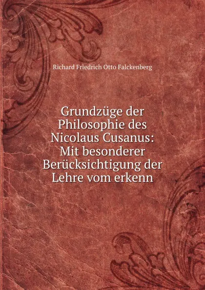 Обложка книги Grundzuge der Philosophie des Nicolaus Cusanus: Mit besonderer Berucksichtigung der Lehre vom erkenn, Richard Friedrich Otto Falckenberg