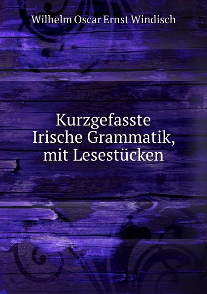 Обложка книги Kurzgefasste Irische Grammatik, mit Lesestucken, Wilhelm Oscar Ernst Windisch