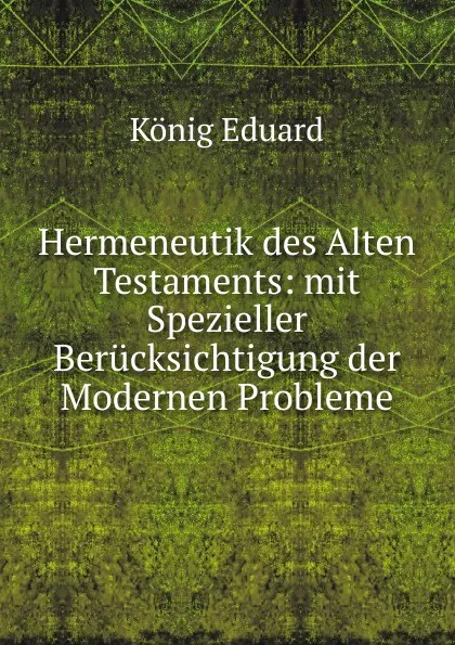 Обложка книги Hermeneutik des Alten Testaments: mit Spezieller Berucksichtigung der Modernen Probleme, Eduard König