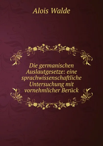 Обложка книги Die germanischen Auslautgesetze: eine sprachwissenschaftliche Untersuchung mit vornehmlicher Beruck, Alois Walde