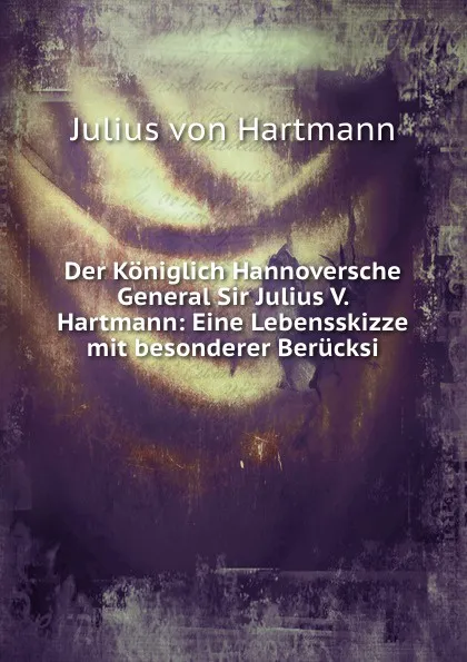 Обложка книги Der Koniglich Hannoversche General Sir Julius V. Hartmann: Eine Lebensskizze mit besonderer Berucksi, Julius von Hartmann