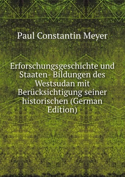 Обложка книги Erforschungsgeschichte und Staaten- Bildungen des Westsudan mit Berucksichtigung seiner historischen (German Edition), Paul Constantin Meyer