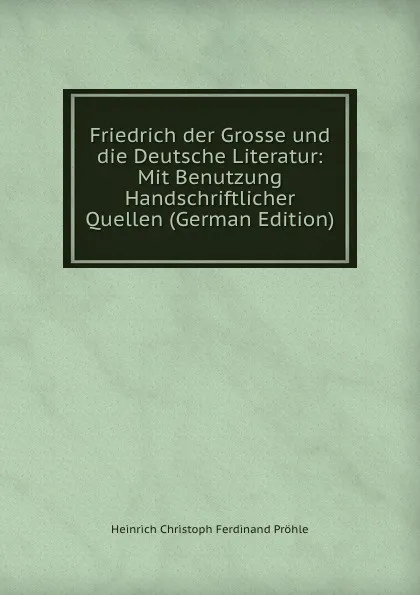 Обложка книги Friedrich der Grosse und die Deutsche Literatur: Mit Benutzung Handschriftlicher Quellen (German Edition), Heinrich Christoph Ferdinand Pröhle