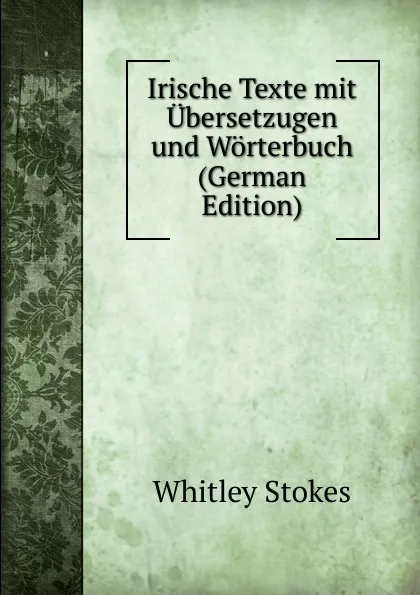 Обложка книги Irische Texte mit Ubersetzugen und Worterbuch (German Edition), Whitley Stokes
