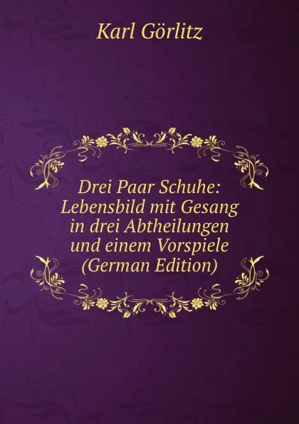 Обложка книги Drei Paar Schuhe: Lebensbild mit Gesang in drei Abtheilungen und einem Vorspiele (German Edition), Karl Görlitz