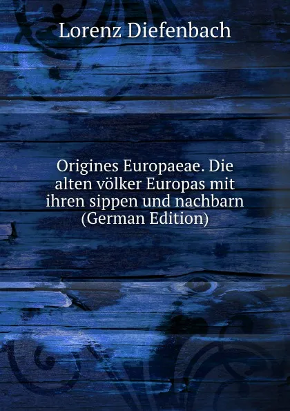 Обложка книги Origines Europaeae. Die alten volker Europas mit ihren sippen und nachbarn (German Edition), Lorenz Diefenbach