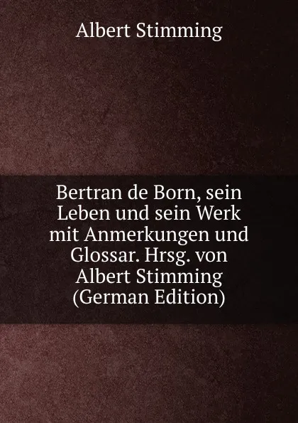 Обложка книги Bertran de Born, sein Leben und sein Werk mit Anmerkungen und Glossar. Hrsg. von Albert Stimming (German Edition), Albert Stimming