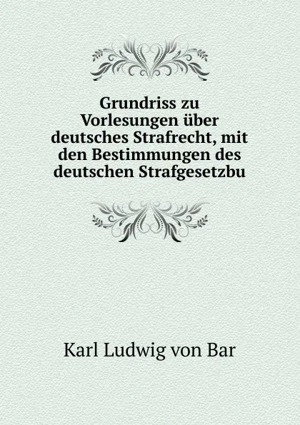 Обложка книги Grundriss zu Vorlesungen uber deutsches Strafrecht, mit den Bestimmungen des deutschen Strafgesetzbu, Karl Ludwig von Bar