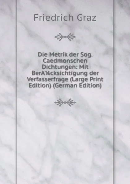 Обложка книги Die Metrik der Sog. Caedmonschen Dichtungen: Mit BerA 1/4 cksichtigung der Verfasserfrage (Large Print Edition) (German Edition), Friedrich Graz