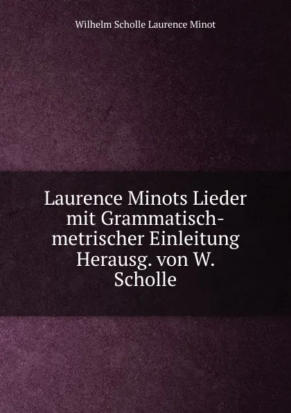 Обложка книги Laurence Minots Lieder mit Grammatisch-metrischer Einleitung Herausg. von W. Scholle, Wilhelm Scholle Laurence Minot