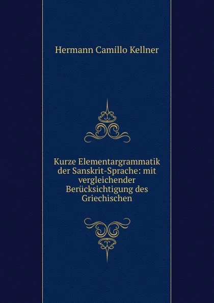 Обложка книги Kurze Elementargrammatik der Sanskrit-Sprache: mit vergleichender Berucksichtigung des Griechischen, Hermann C. Kellner