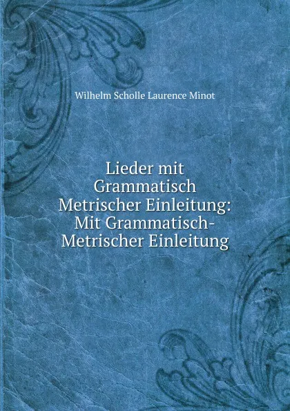 Обложка книги Lieder mit Grammatisch Metrischer Einleitung: Mit Grammatisch-Metrischer Einleitung, Wilhelm Scholle Laurence Minot