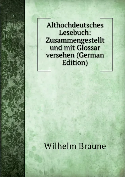 Обложка книги Althochdeutsches Lesebuch: Zusammengestellt und mit Glossar versehen (German Edition), Wilhelm Braune