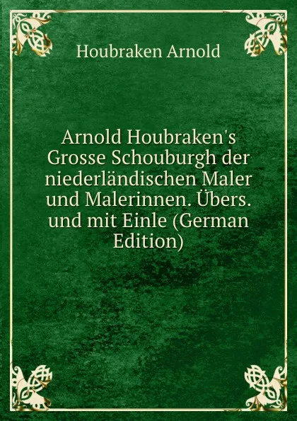 Обложка книги Arnold Houbraken.s Grosse Schouburgh der niederlandischen Maler und Malerinnen. Ubers. und mit Einle (German Edition), Houbraken Arnold