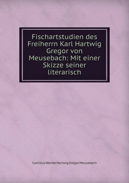 Обложка книги Fischartstudien des Freiherrn Karl Hartwig Gregor von Meusebach: Mit einer Skizze seiner literarisch, Camillus Wende Hartwig Gregor Meusebach