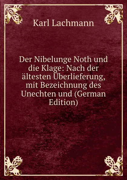 Обложка книги Der Nibelunge Noth und die Klage: Nach der altesten Uberlieferung, mit Bezeichnung des Unechten und (German Edition), Karl Lachmann