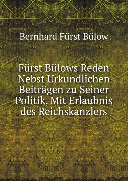 Обложка книги Furst Bulows Reden Nebst Urkundlichen Beitragen zu Seiner Politik. Mit Erlaubnis des Reichskanzlers, Bernhard Fürst Bülow