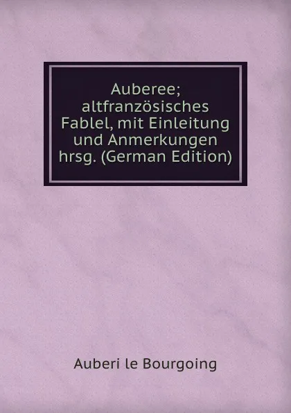 Обложка книги Auberee; altfranzosisches Fablel, mit Einleitung und Anmerkungen hrsg. (German Edition), Auberi le Bourgoing