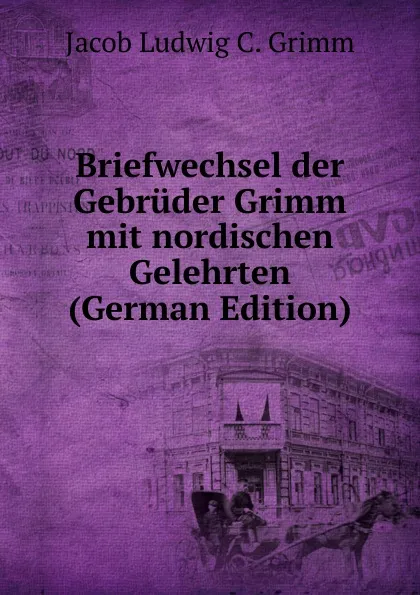 Обложка книги Briefwechsel der Gebruder Grimm mit nordischen Gelehrten (German Edition), Jacob Ludwig C. Grimm