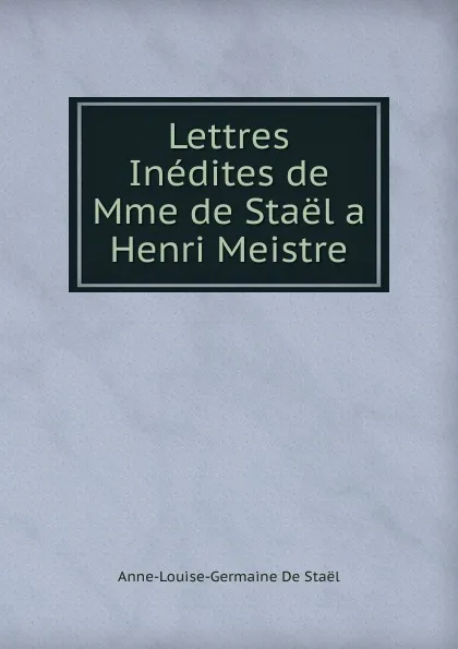 Обложка книги Lettres Inedites de Mme de Stael a Henri Meistre, Anne-Louise-Germaine De Staël