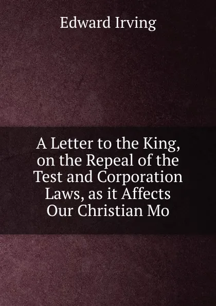 Обложка книги A Letter to the King, on the Repeal of the Test and Corporation Laws, as it Affects Our Christian Mo, Irving Edward