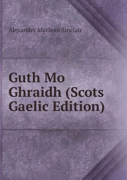 Обложка книги Guth Mo Ghraidh (Scots Gaelic Edition), Alexander Maclean Sinclair