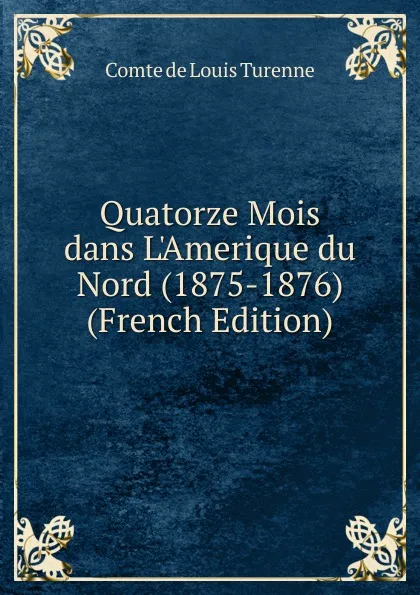 Обложка книги Quatorze Mois dans L.Amerique du Nord (1875-1876) (French Edition), Comte de Louis Turenne