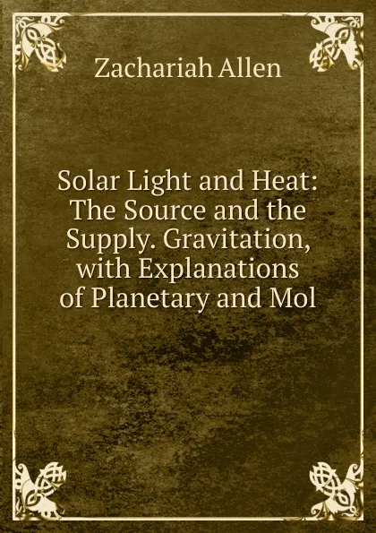 Обложка книги Solar Light and Heat: The Source and the Supply. Gravitation, with Explanations of Planetary and Mol, Zachariah Allen