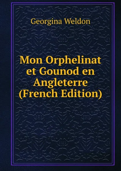 Обложка книги Mon Orphelinat et Gounod en Angleterre (French Edition), Georgina Weldon