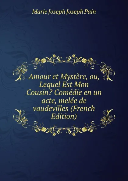 Обложка книги Amour et Mystere, ou, Lequel Est Mon Cousin. Comedie en un acte, melee de vaudevilles (French Edition), Marie Joseph Joseph Pain