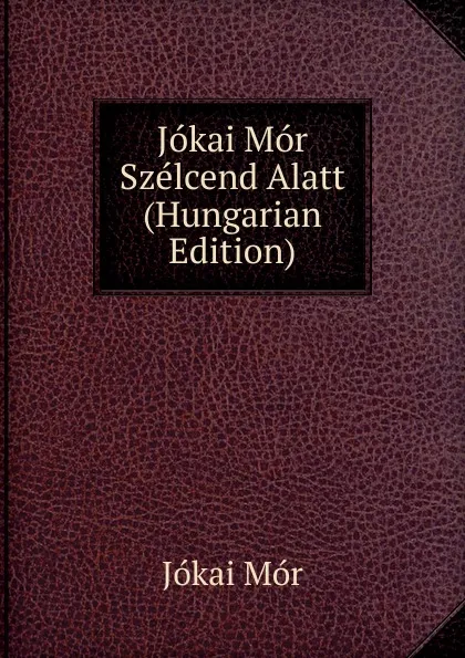 Обложка книги Jokai Mor Szelcend Alatt (Hungarian Edition), Maurus Jókai