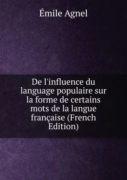 Обложка книги De l.influence du language populaire sur la forme de certains mots de la langue francaise (French Edition), Émile Agnel