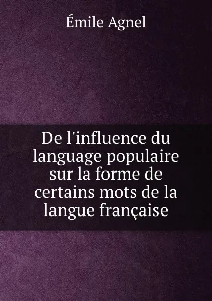 Обложка книги De l.influence du language populaire sur la forme de certains mots de la langue francaise, Émile Agnel