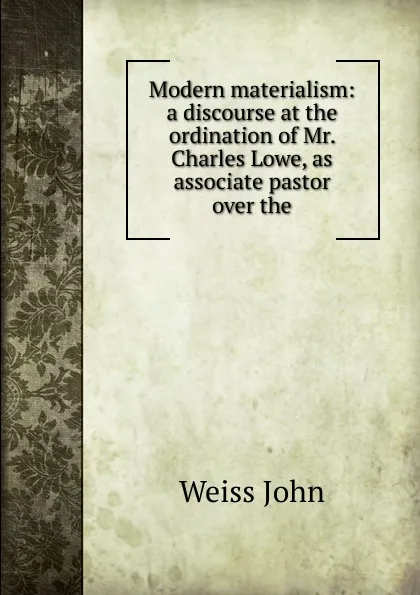 Обложка книги Modern materialism: a discourse at the ordination of Mr. Charles Lowe, as associate pastor over the, Weiss John