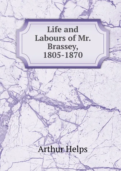 Обложка книги Life and Labours of Mr. Brassey, 1805-1870, Helps Arthur