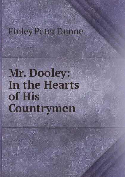 Обложка книги Mr. Dooley: In the Hearts of His Countrymen, Finley Peter Dunne