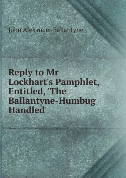 Обложка книги Reply to Mr Lockhart.s Pamphlet, Entitled, .The Ballantyne-Humbug Handled., John Alexander Ballantyne