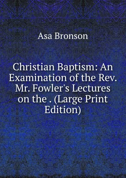 Обложка книги Christian Baptism: An Examination of the Rev. Mr. Fowler.s Lectures on the . (Large Print Edition), Asa Bronson