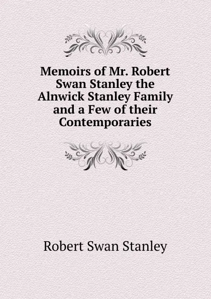 Обложка книги Memoirs of Mr. Robert Swan Stanley the Alnwick Stanley Family and a Few of their Contemporaries, Robert Swan Stanley